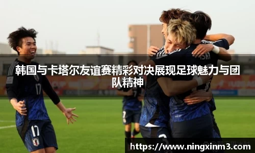 韩国与卡塔尔友谊赛精彩对决展现足球魅力与团队精神
