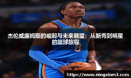 杰伦威廉姆斯的崛起与未来展望：从新秀到明星的篮球旅程