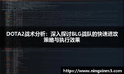 DOTA2战术分析：深入探讨BLG战队的快速进攻策略与执行效果