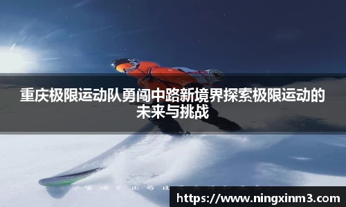 重庆极限运动队勇闯中路新境界探索极限运动的未来与挑战