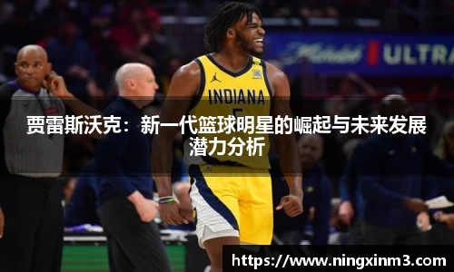 贾雷斯沃克：新一代篮球明星的崛起与未来发展潜力分析